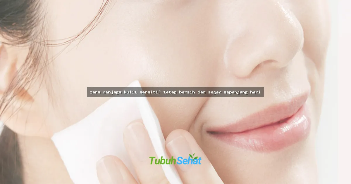 cara menjaga kulit sensitif tetap bersih dan segar sepanjang hari