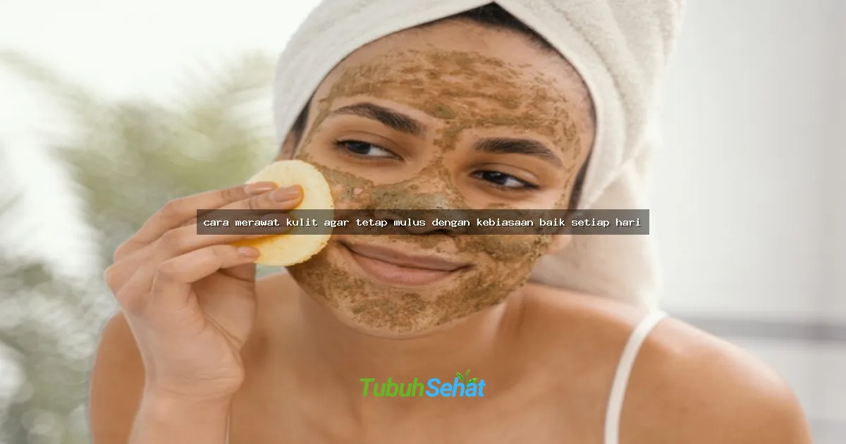cara merawat kulit agar tetap mulus dengan kebiasaan baik setiap hari