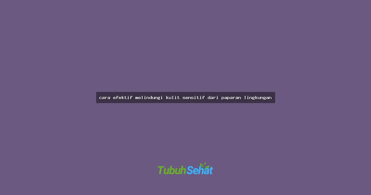 cara efektif melindungi kulit sensitif dari paparan lingkungan