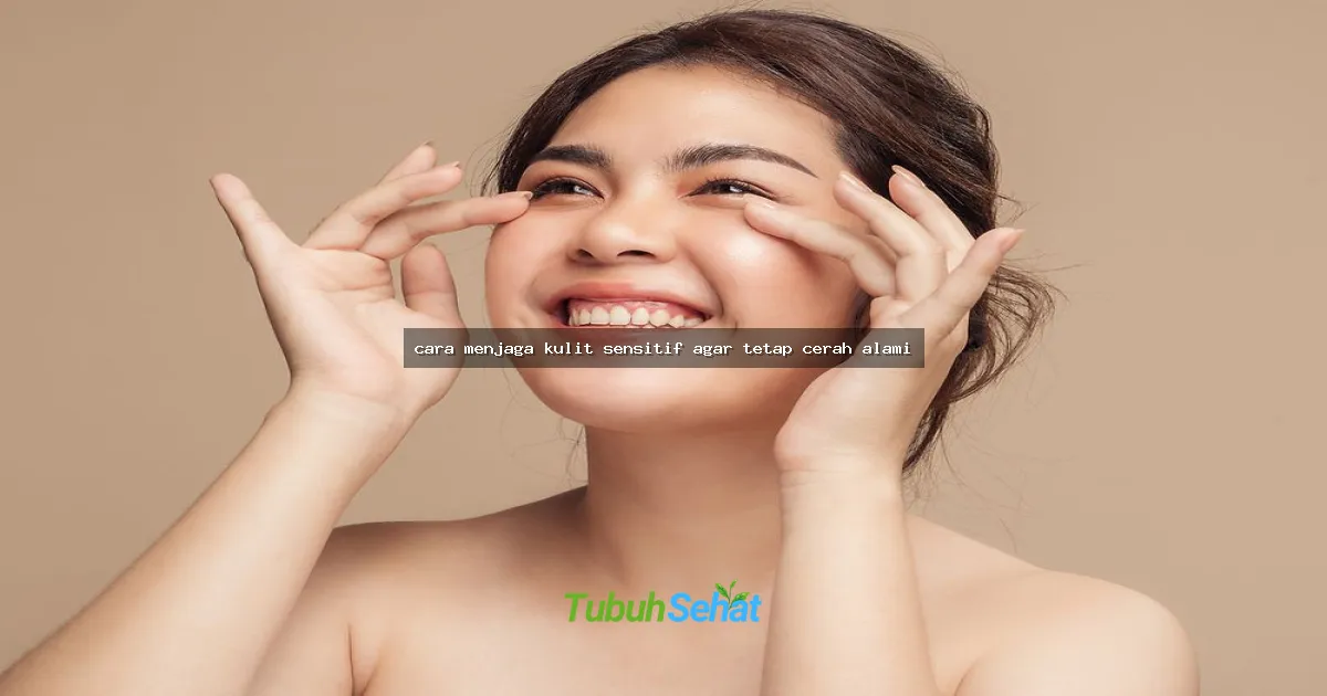 cara menjaga kulit sensitif agar tetap cerah alami