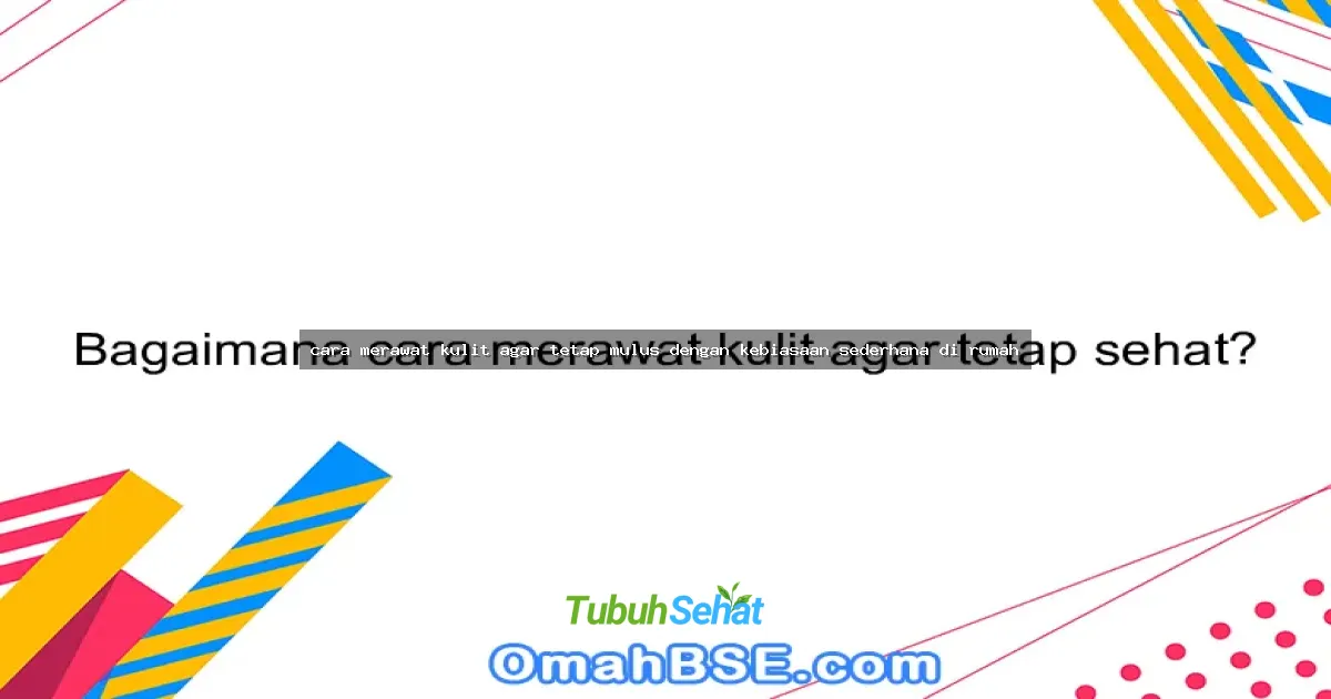 cara merawat kulit agar tetap mulus dengan kebiasaan sederhana di rumah