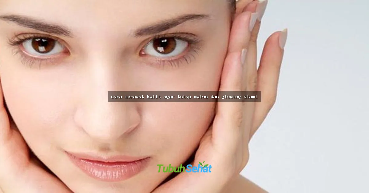 cara merawat kulit agar tetap mulus dan glowing alami