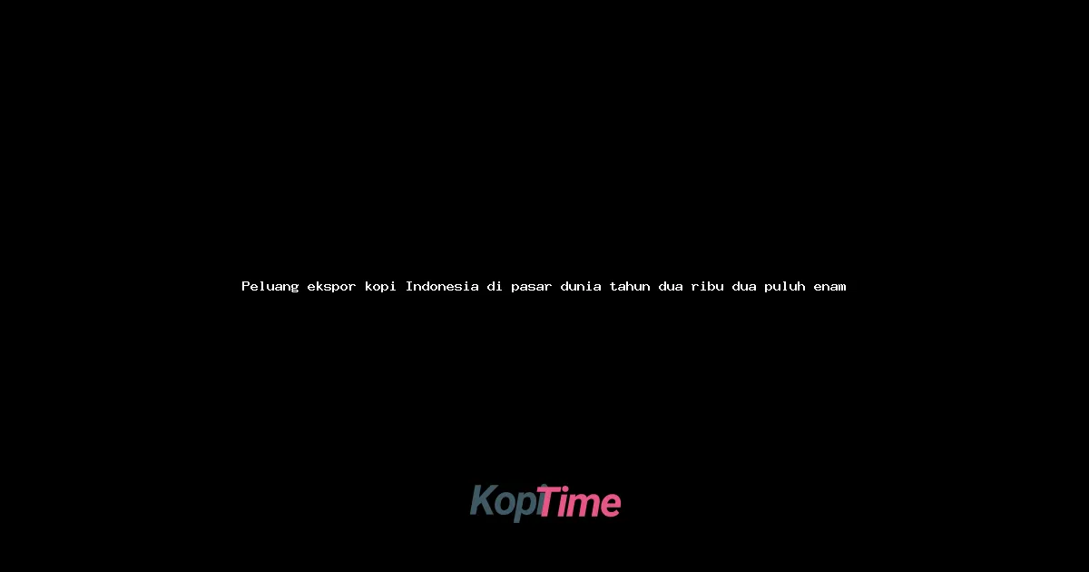 Peluang ekspor kopi Indonesia di pasar dunia tahun dua ribu dua puluh enam