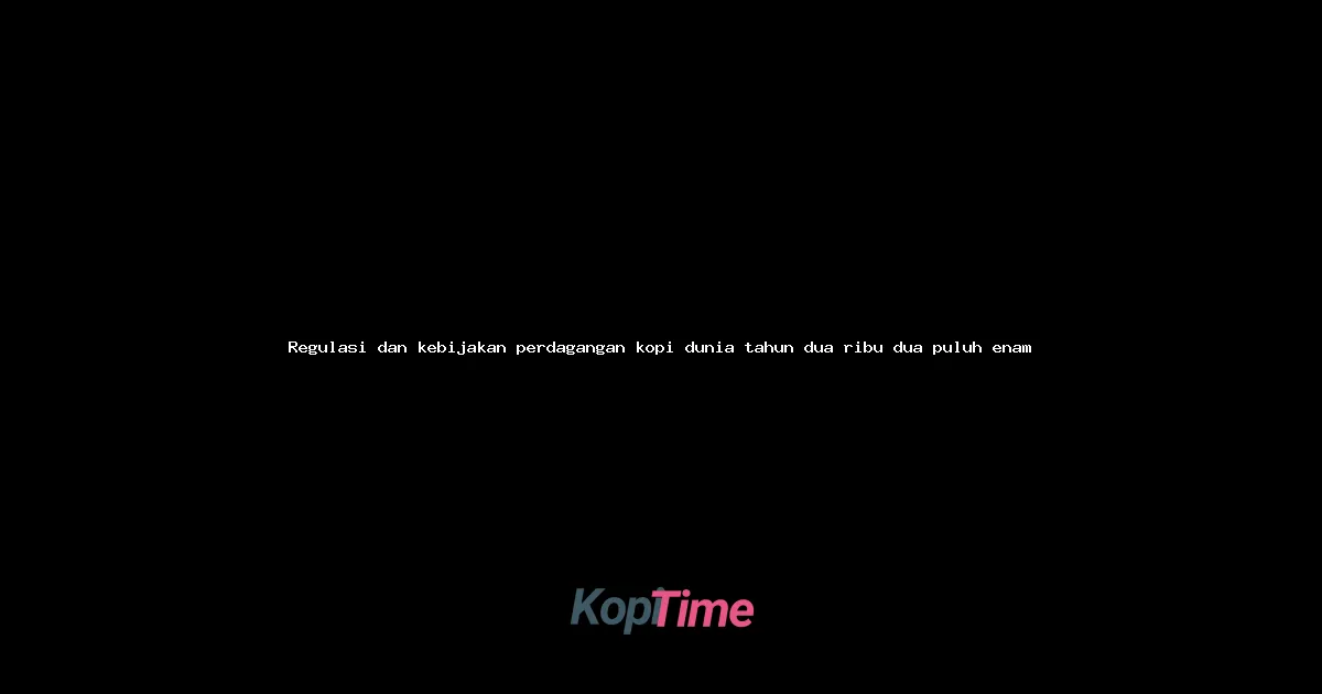 Regulasi dan kebijakan perdagangan kopi dunia tahun dua ribu dua puluh enam