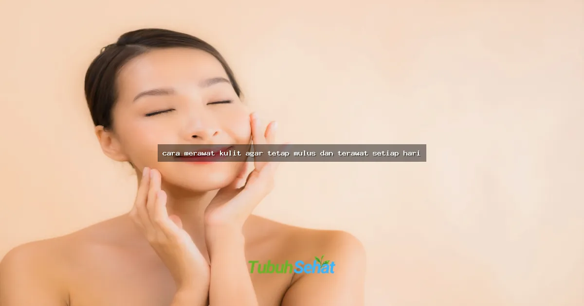 cara merawat kulit agar tetap mulus dan terawat setiap hari