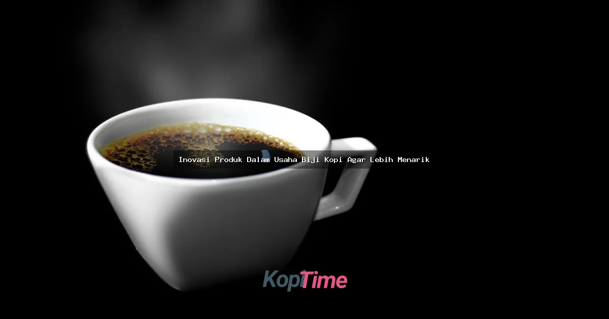 Inovasi Produk Dalam Usaha Biji Kopi Agar Lebih Menarik