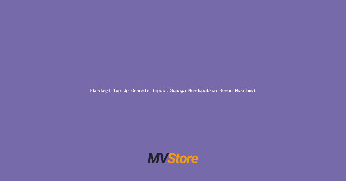 Strategi Top Up Genshin Impact Supaya Mendapatkan Bonus Maksimal
