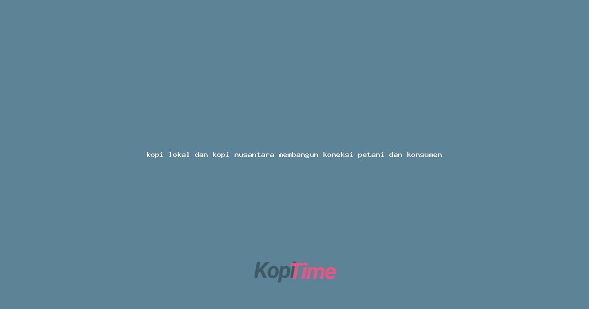 kopi lokal dan kopi nusantara membangun koneksi petani dan konsumen