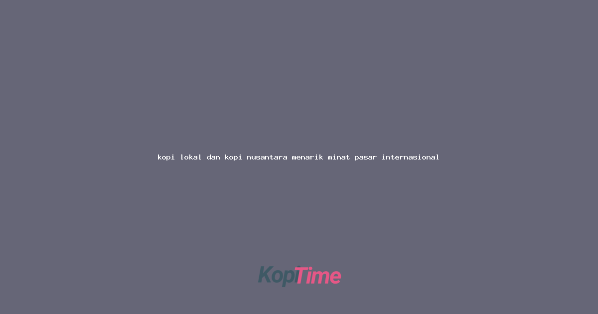 kopi lokal dan kopi nusantara menarik minat pasar internasional