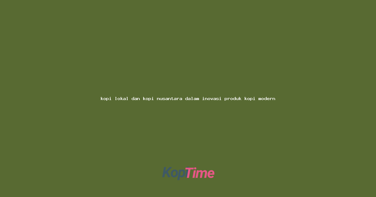 kopi lokal dan kopi nusantara dalam inovasi produk kopi modern