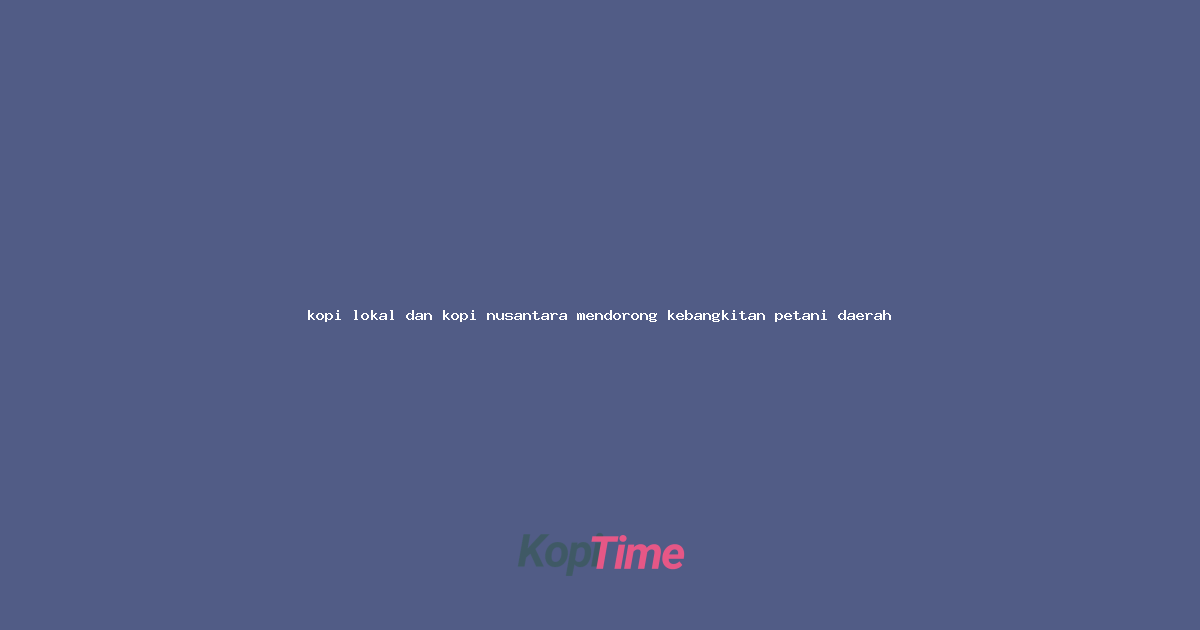 kopi lokal dan kopi nusantara mendorong kebangkitan petani daerah