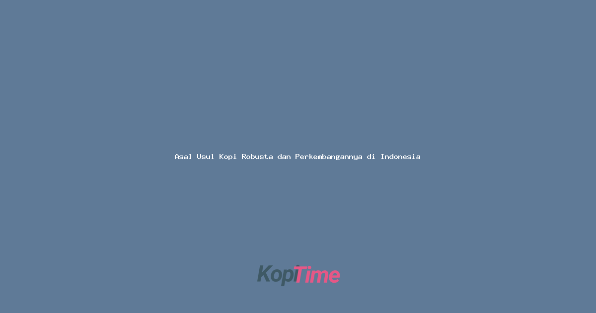 Asal Usul Kopi Robusta dan Perkembangannya di Indonesia