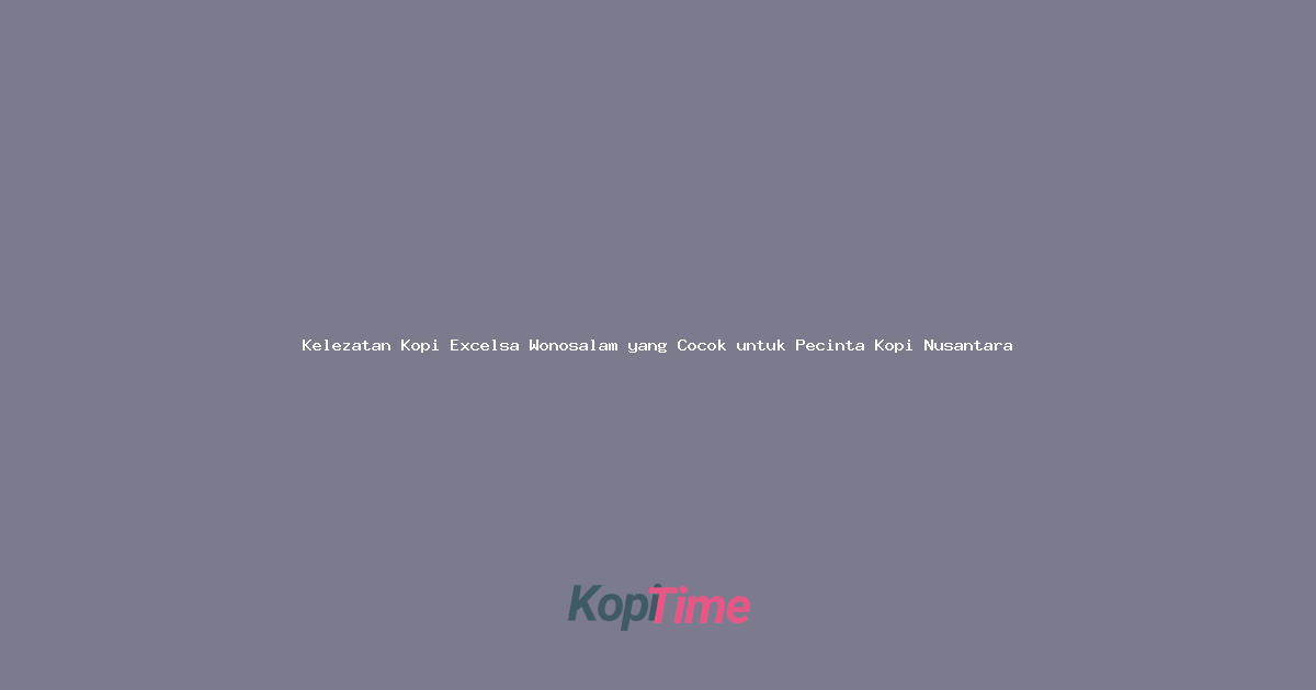 Kelezatan Kopi Excelsa Wonosalam yang Cocok untuk Pecinta Kopi Nusantara