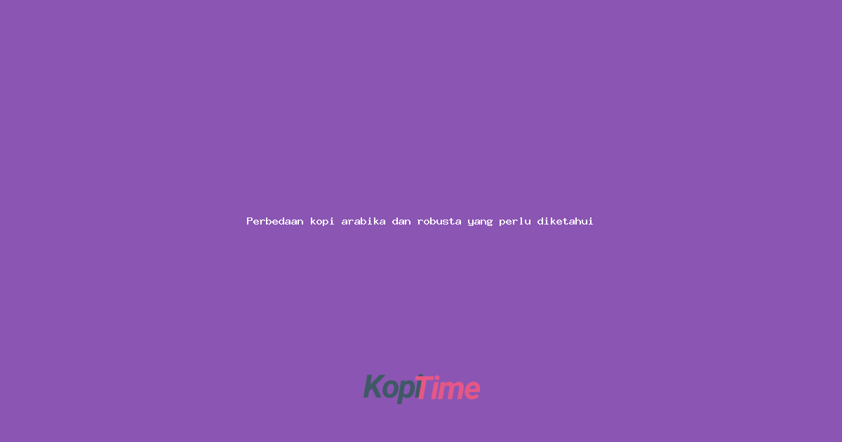 Perbedaan kopi arabika dan robusta yang perlu diketahui