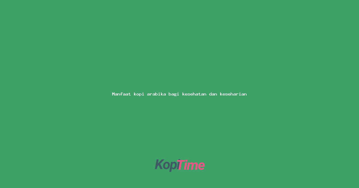 Manfaat kopi arabika bagi kesehatan dan keseharian