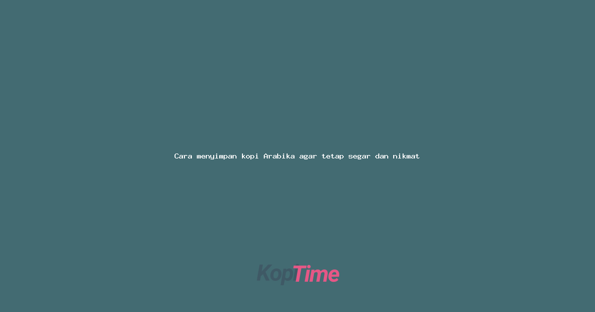 Cara menyimpan kopi Arabika agar tetap segar dan nikmat