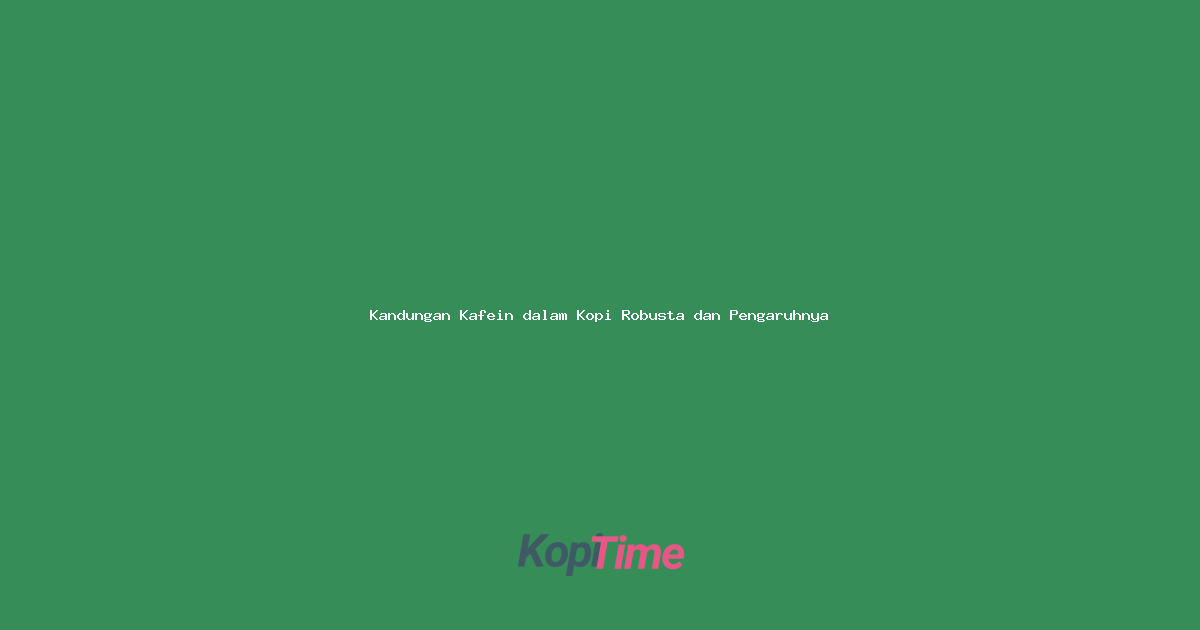 Kandungan Kafein dalam Kopi Robusta dan Pengaruhnya