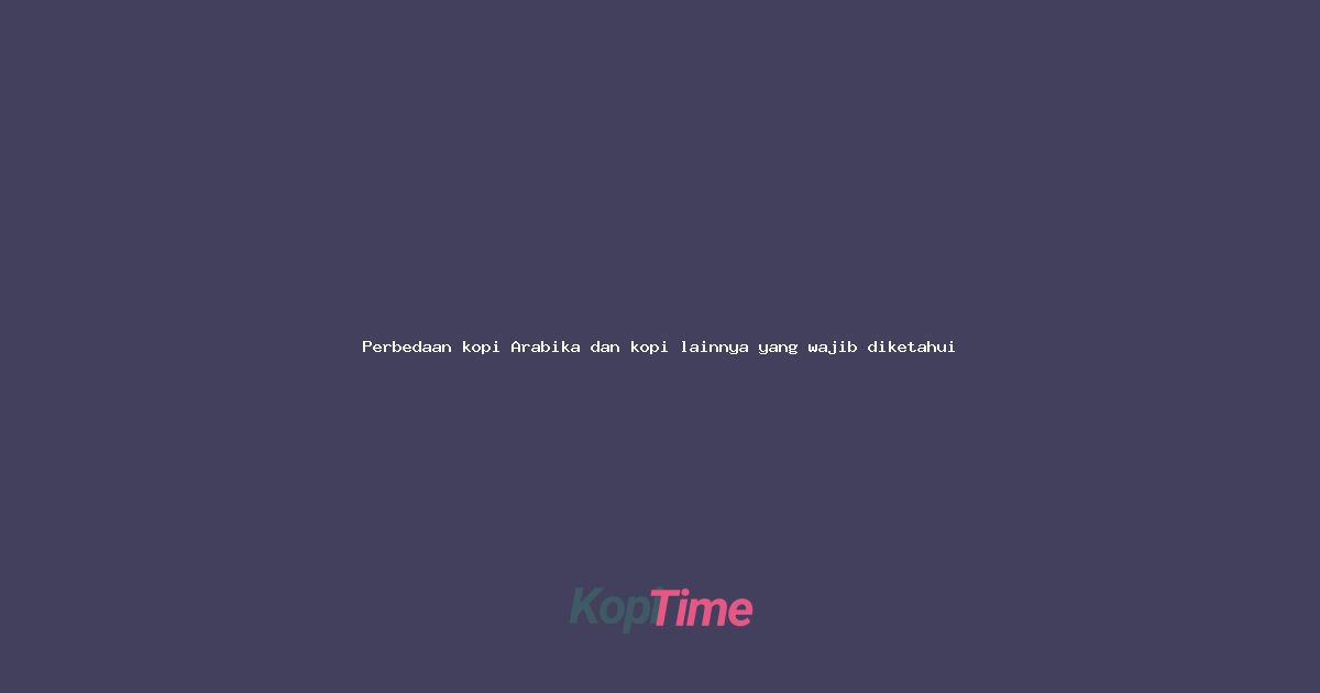 Perbedaan kopi Arabika dan kopi lainnya yang wajib diketahui