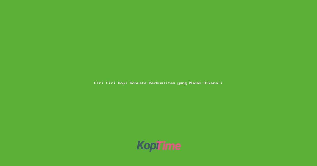 Ciri Ciri Kopi Robusta Berkualitas yang Mudah Dikenali