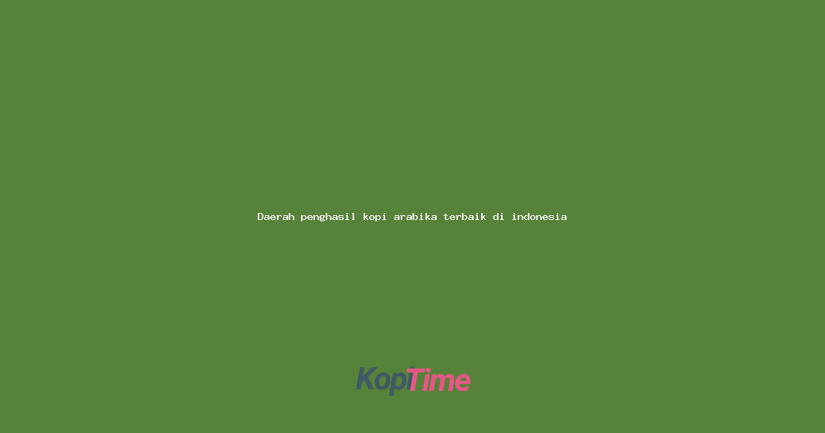 Daerah penghasil kopi arabika terbaik di indonesia