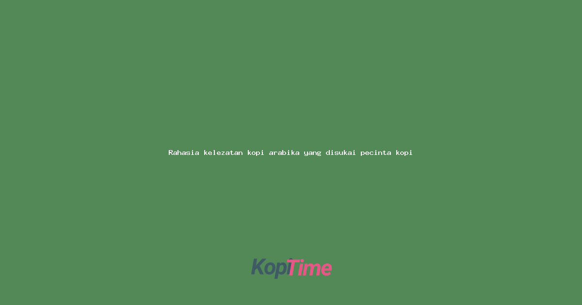 Rahasia kelezatan kopi arabika yang disukai pecinta kopi