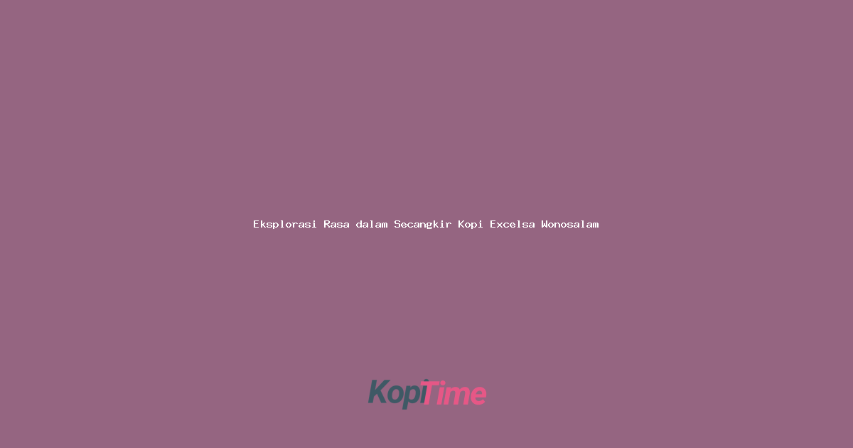 Eksplorasi Rasa dalam Secangkir Kopi Excelsa Wonosalam