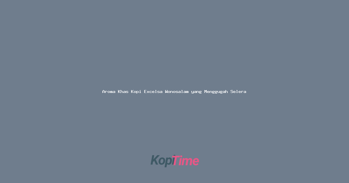 Aroma Khas Kopi Excelsa Wonosalam yang Menggugah Selera