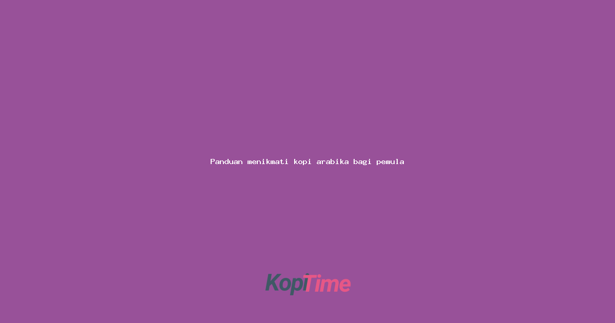 Panduan menikmati kopi arabika bagi pemula