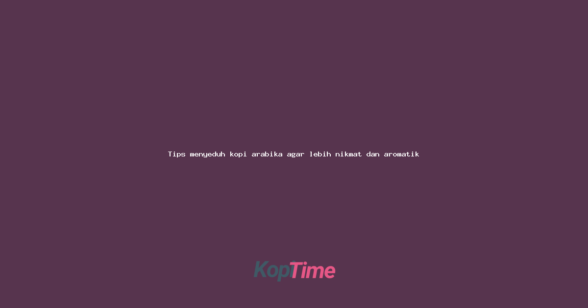 Tips menyeduh kopi arabika agar lebih nikmat dan aromatik