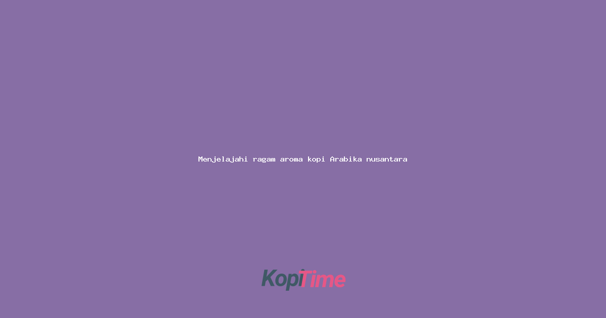 Menjelajahi ragam aroma kopi Arabika nusantara