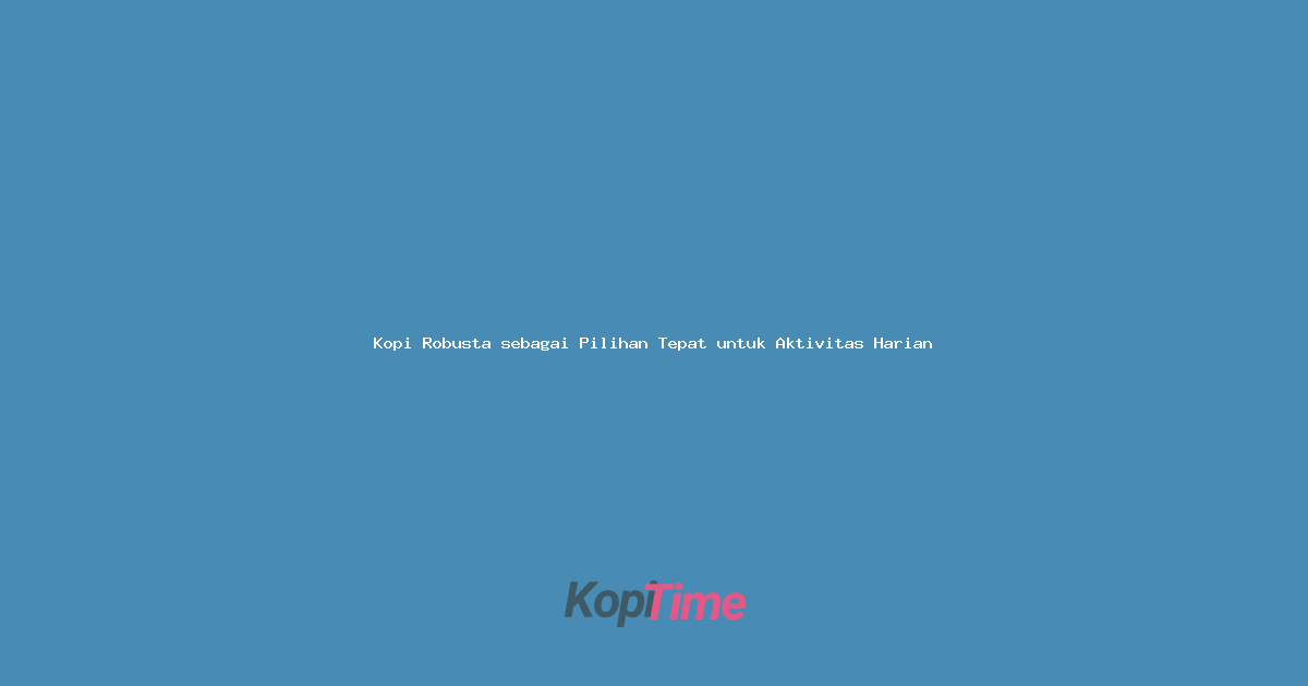 Kopi Robusta sebagai Pilihan Tepat untuk Aktivitas Harian