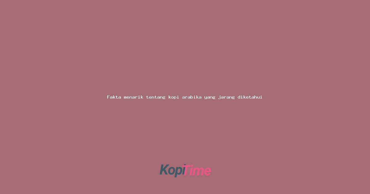 Fakta menarik tentang kopi arabika yang jarang diketahui