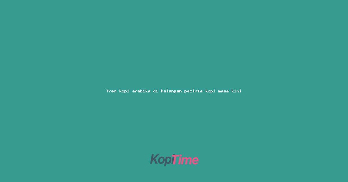 Tren kopi arabika di kalangan pecinta kopi masa kini