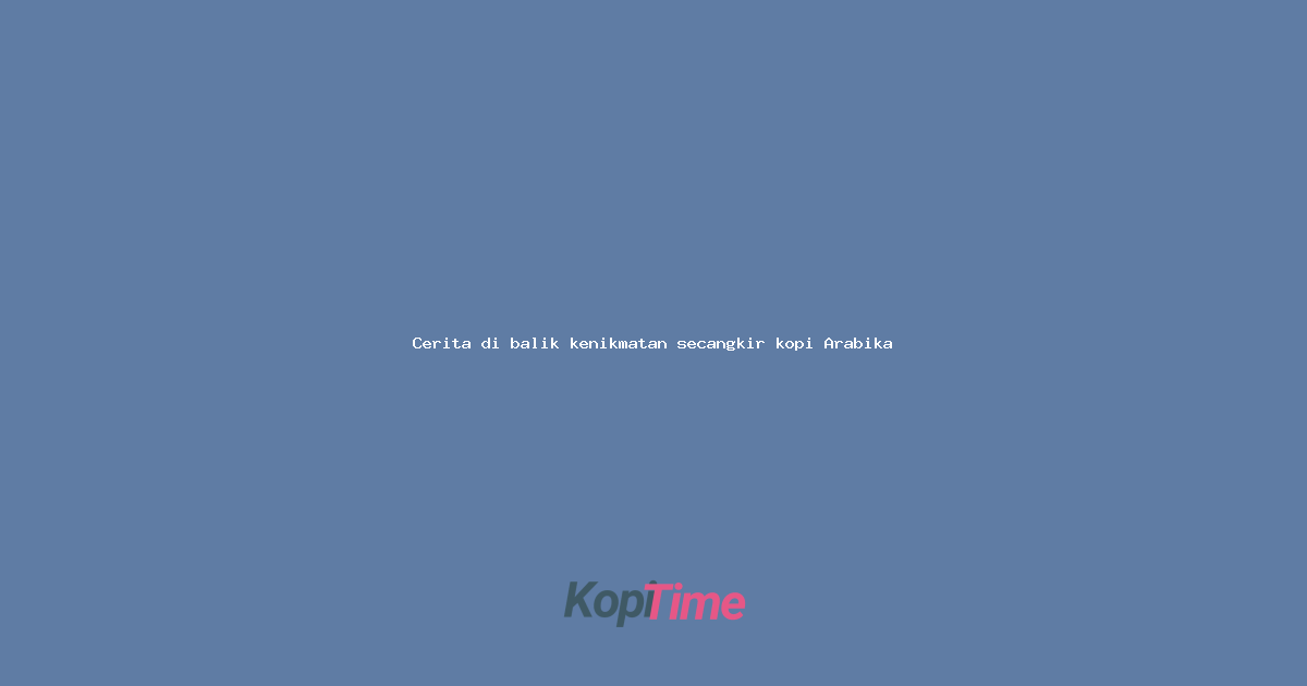 Cerita di balik kenikmatan secangkir kopi Arabika