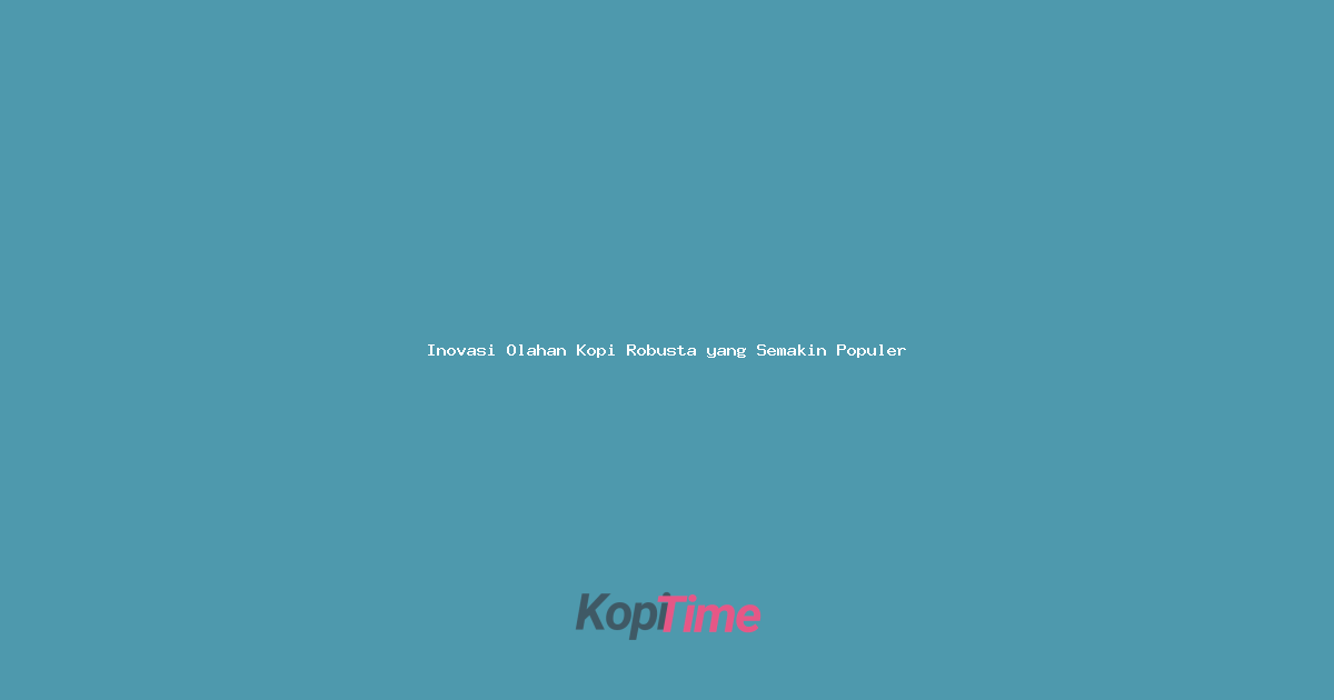 Inovasi Olahan Kopi Robusta yang Semakin Populer