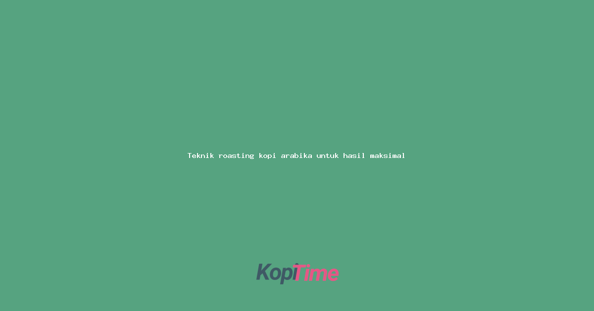 Teknik roasting kopi arabika untuk hasil maksimal