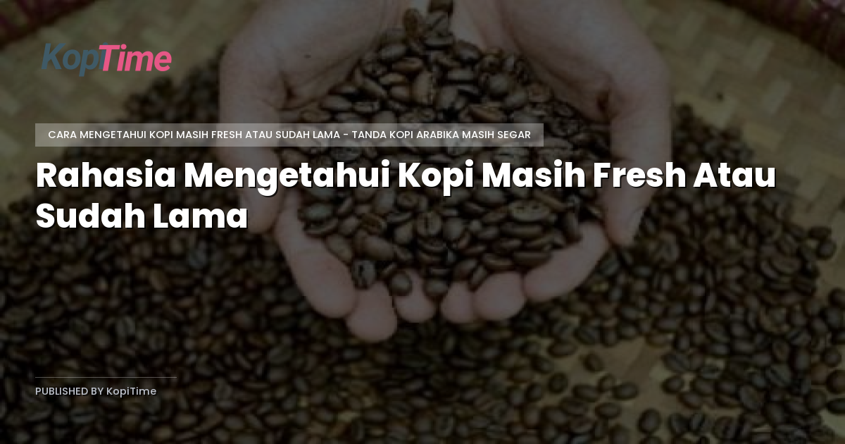 Rahasia Mengetahui Kopi Masih Fresh Atau Sudah Lama