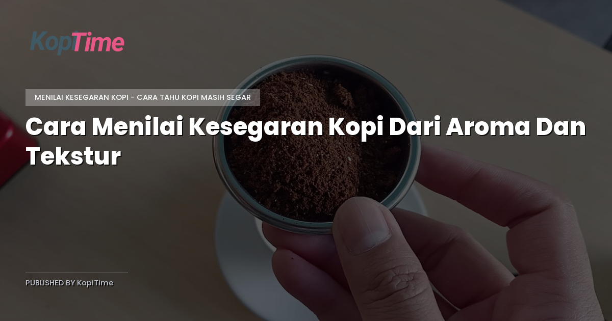 Cara Menilai Kesegaran Kopi Dari Aroma Dan Tekstur