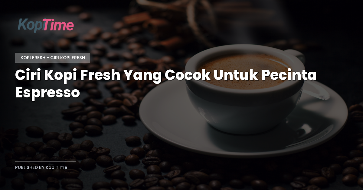 Ciri Kopi Fresh Yang Cocok Untuk Pecinta Espresso