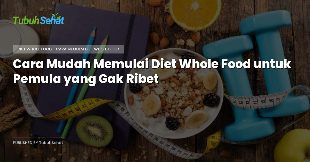 Cara Mudah Memulai Diet Whole Food untuk Pemula yang Gak Ribet