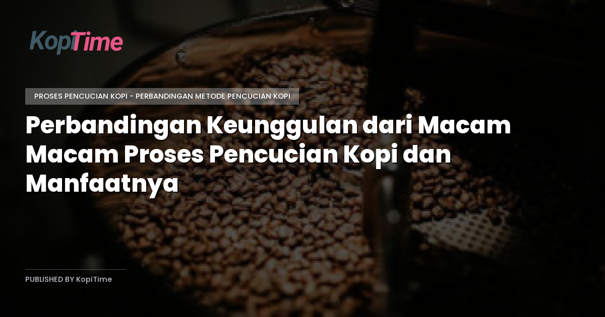 Perbandingan Keunggulan dari Macam Macam Proses Pencucian Kopi dan Manfaatnya