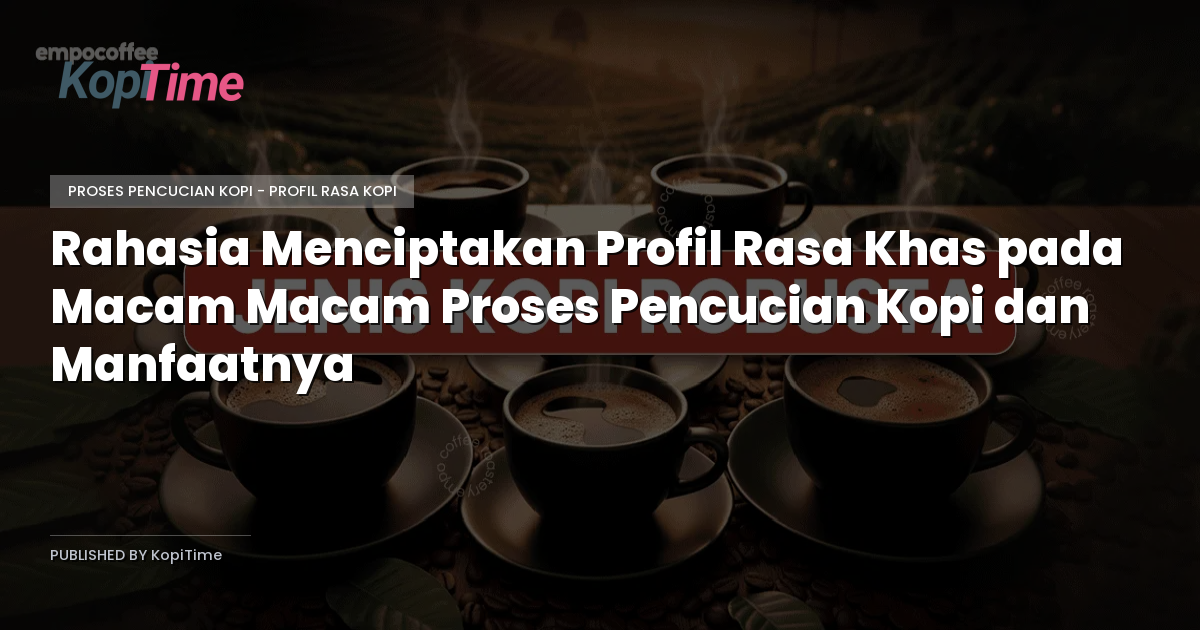 Rahasia Menciptakan Profil Rasa Khas pada Macam Macam Proses Pencucian Kopi dan Manfaatnya