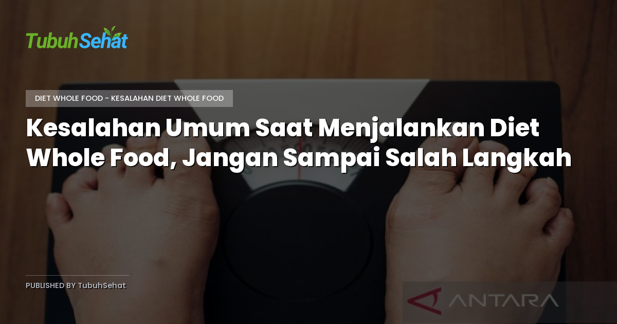 Kesalahan Umum Saat Menjalankan Diet Whole Food, Jangan Sampai Salah Langkah