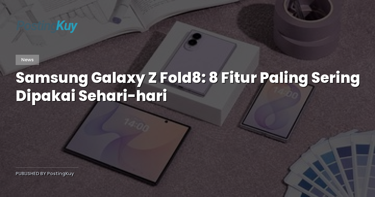 Samsung Galaxy Z Fold8: 8 Fitur Paling Sering Dipakai Sehari-hari