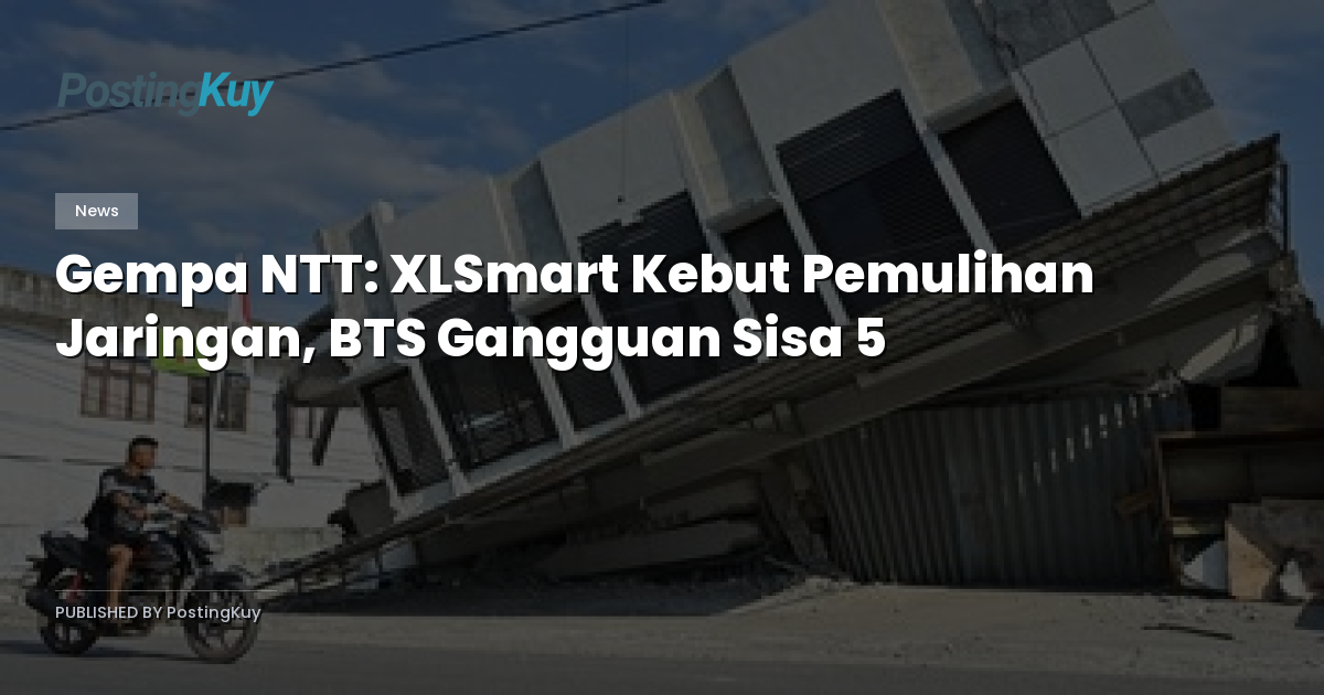 Gempa NTT: XLSmart Kebut Pemulihan Jaringan, BTS Gangguan Sisa 5