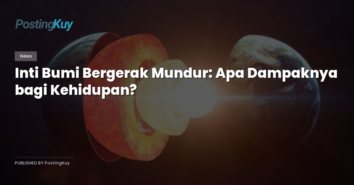 Inti Bumi Bergerak Mundur: Apa Dampaknya bagi Kehidupan?