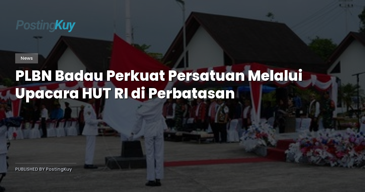 PLBN Badau Perkuat Persatuan Melalui Upacara HUT RI di Perbatasan
