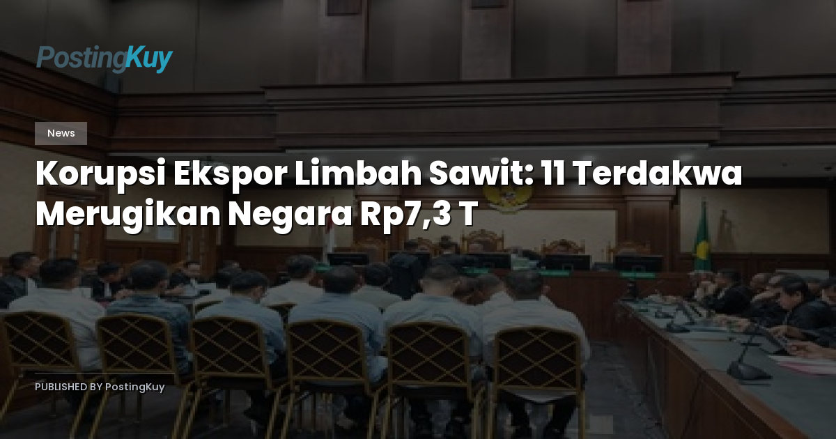 Korupsi Ekspor Limbah Sawit: 11 Terdakwa Merugikan Negara Rp7,3 T
