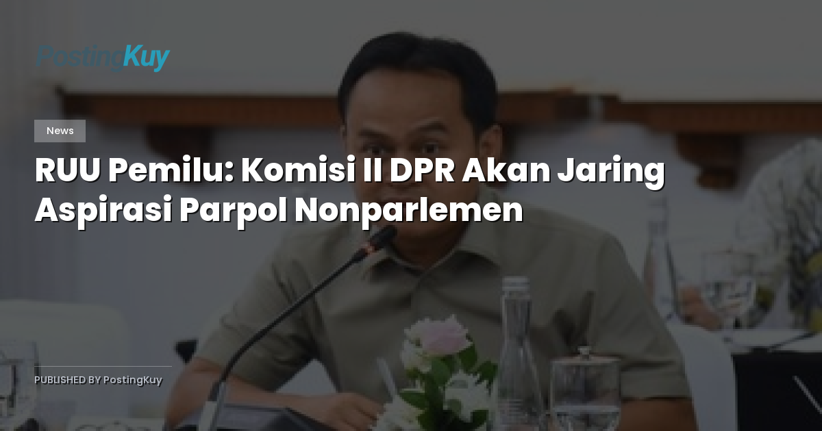 RUU Pemilu: Komisi II DPR Akan Jaring Aspirasi Parpol Nonparlemen