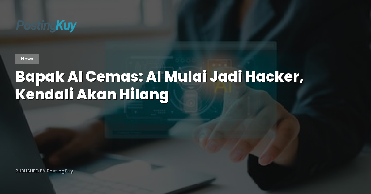 Bapak AI Cemas: AI Mulai Jadi Hacker, Kendali Akan Hilang